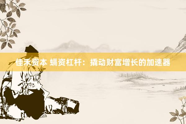佳禾资本 螎资杠杆：撬动财富增长的加速器