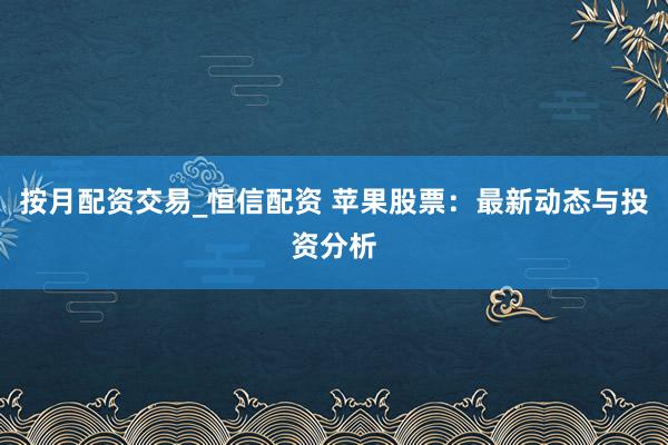 按月配资交易_恒信配资 苹果股票：最新动态与投资分析