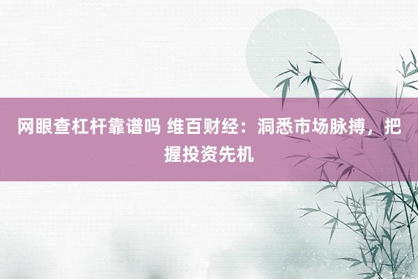 网眼查杠杆靠谱吗 维百财经：洞悉市场脉搏，把握投资先机