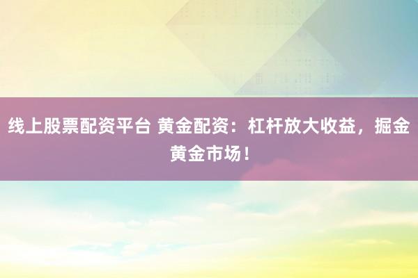 线上股票配资平台 黄金配资：杠杆放大收益，掘金黄金市场！