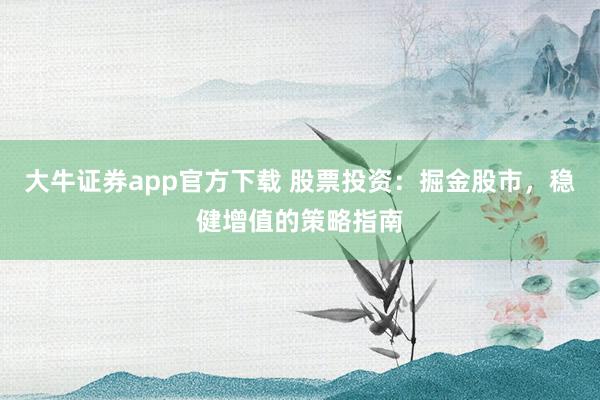 大牛证券app官方下载 股票投资：掘金股市，稳健增值的策略指南