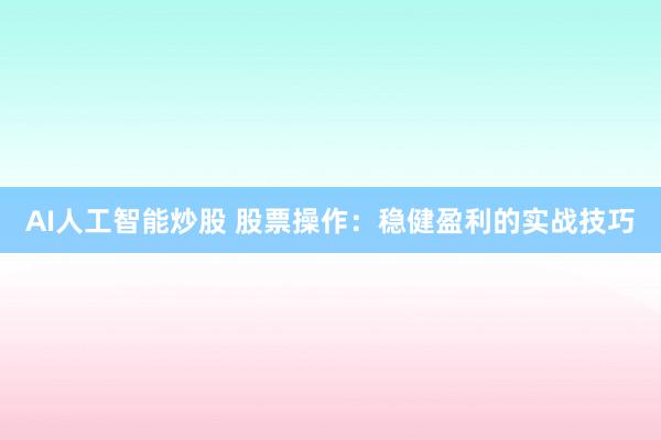 AI人工智能炒股 股票操作：稳健盈利的实战技巧