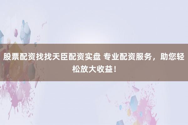 股票配资找找天臣配资实盘 专业配资服务，助您轻松放大收益！