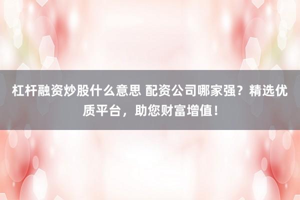 杠杆融资炒股什么意思 配资公司哪家强？精选优质平台，助您财富增值！