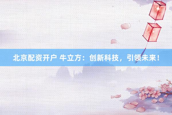北京配资开户 牛立方：创新科技，引领未来！