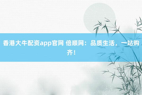 香港大牛配资app官网 倍顺网：品质生活，一站购齐！