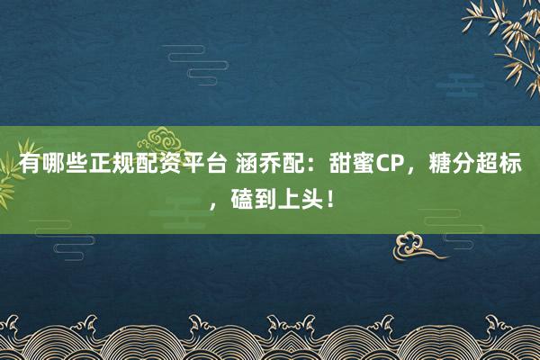 有哪些正规配资平台 涵乔配：甜蜜CP，糖分超标，磕到上头！