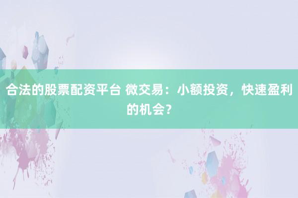 合法的股票配资平台 微交易：小额投资，快速盈利的机会？