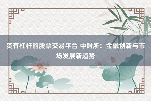 资有杠杆的股票交易平台 中财所：金融创新与市场发展新趋势