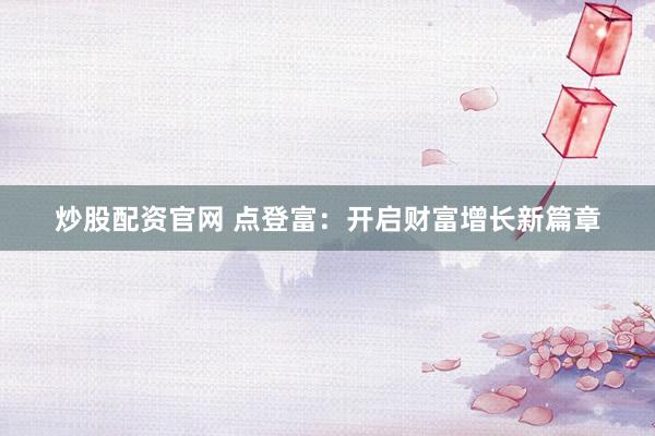 炒股配资官网 点登富：开启财富增长新篇章