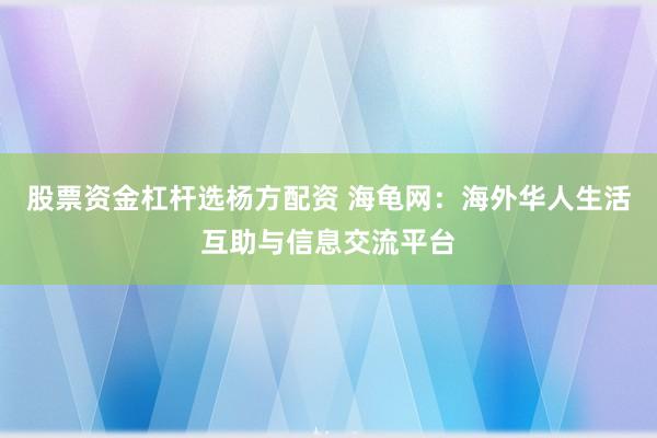 股票资金杠杆选杨方配资 海龟网：海外华人生活互助与信息交流平台