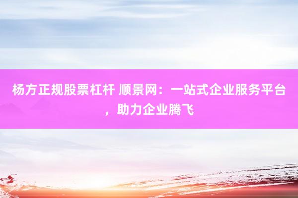 杨方正规股票杠杆 顺景网：一站式企业服务平台，助力企业腾飞