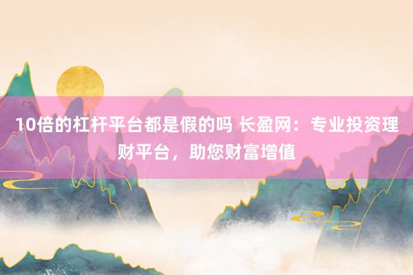 10倍的杠杆平台都是假的吗 长盈网：专业投资理财平台，助您财富增值