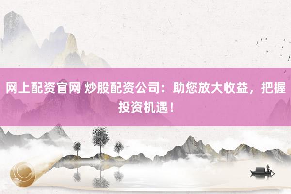 网上配资官网 炒股配资公司：助您放大收益，把握投资机遇！