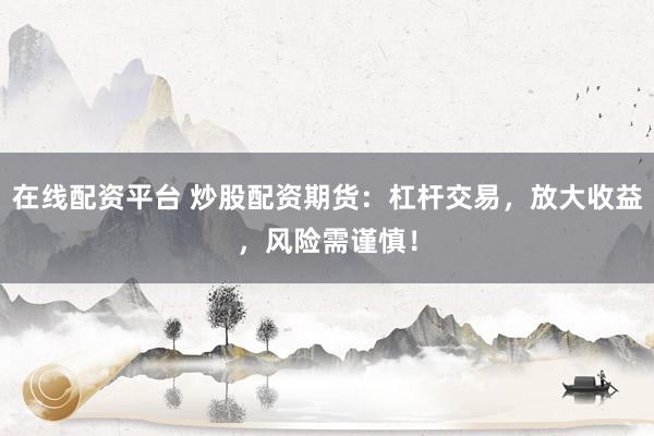 在线配资平台 炒股配资期货：杠杆交易，放大收益，风险需谨慎！