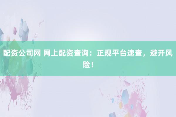 配资公司网 网上配资查询：正规平台速查，避开风险！