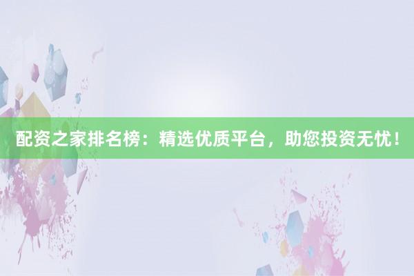 配资之家排名榜：精选优质平台，助您投资无忧！