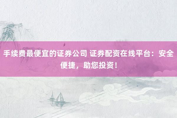 手续费最便宜的证券公司 证券配资在线平台：安全便捷，助您投资！