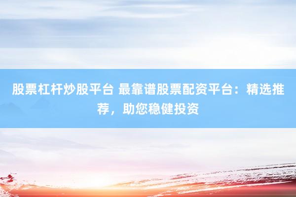股票杠杆炒股平台 最靠谱股票配资平台：精选推荐，助您稳健投资