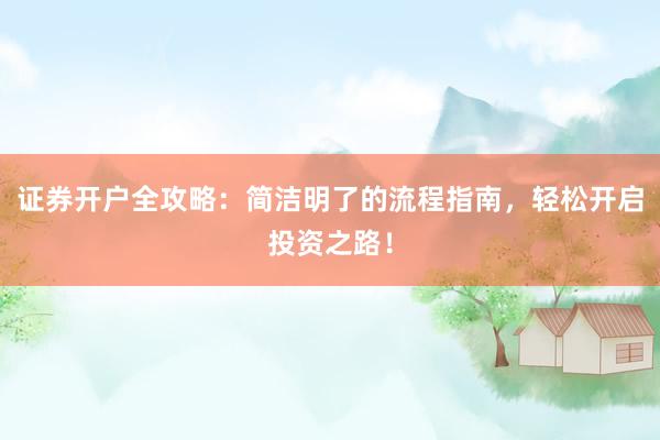 证券开户全攻略：简洁明了的流程指南，轻松开启投资之路！