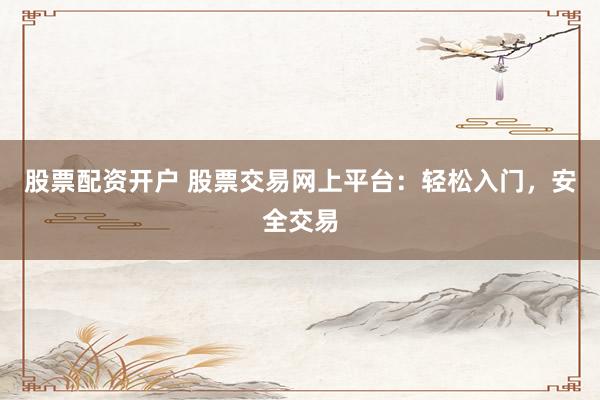股票配资开户 股票交易网上平台：轻松入门，安全交易