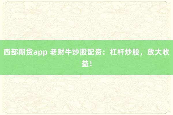 西部期货app 老财牛炒股配资：杠杆炒股，放大收益！