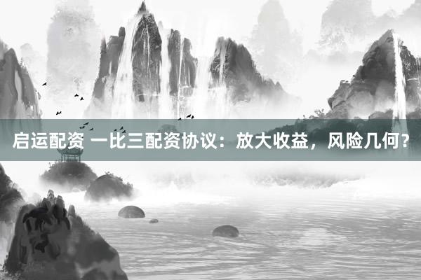 启运配资 一比三配资协议：放大收益，风险几何？
