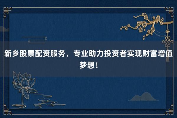 新乡股票配资服务，专业助力投资者实现财富增值梦想！