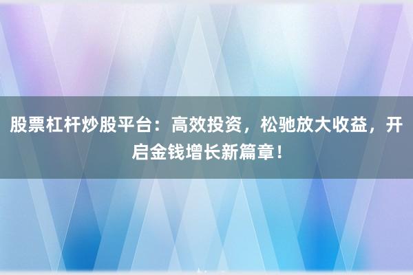 股票杠杆炒股平台：高效投资，松驰放大收益，开启金钱增长新篇章！