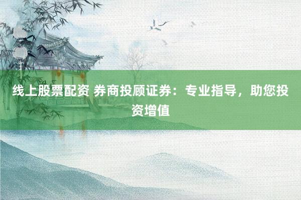 线上股票配资 券商投顾证券：专业指导，助您投资增值