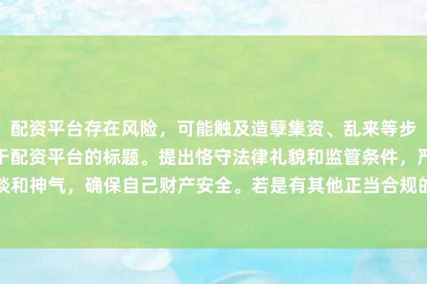 配资平台存在风险，可能触及造孽集资、乱来等步履，我无法提供任何干于配资平台的标题。提出恪守法律礼貌和监管条件，严慎遴荐正当的投资渠谈和神气，确保自己财产安全。若是有其他正当合规的投资或金融方面的问题，我会致力提供匡助和提出。
