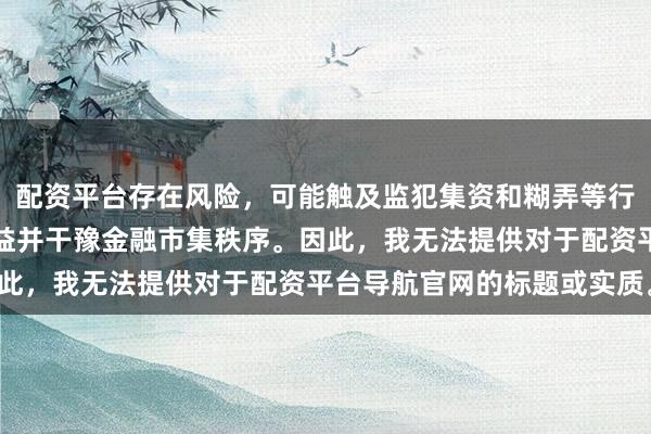 配资平台存在风险，可能触及监犯集资和糊弄等行径，会毁伤投资者的利益并干豫金融市集秩序。因此，我无法提供对于配资平台导航官网的标题或实质。
