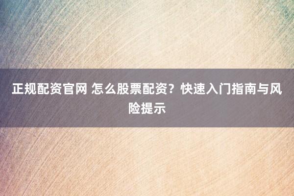 正规配资官网 怎么股票配资？快速入门指南与风险提示
