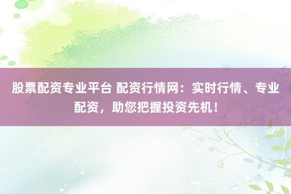 股票配资专业平台 配资行情网：实时行情、专业配资，助您把握投资先机！