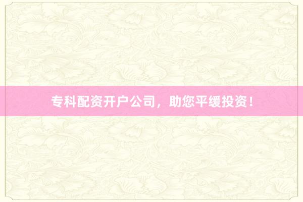 专科配资开户公司，助您平缓投资！