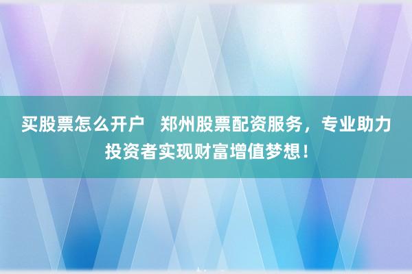 买股票怎么开户   郑州股票配资服务，专业助力投资者实现财富增值梦想！