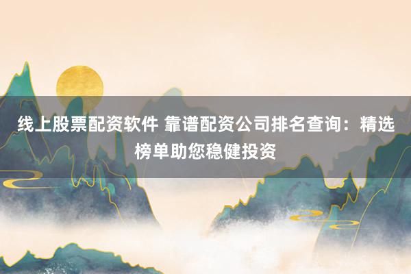 线上股票配资软件 靠谱配资公司排名查询：精选榜单助您稳健投资