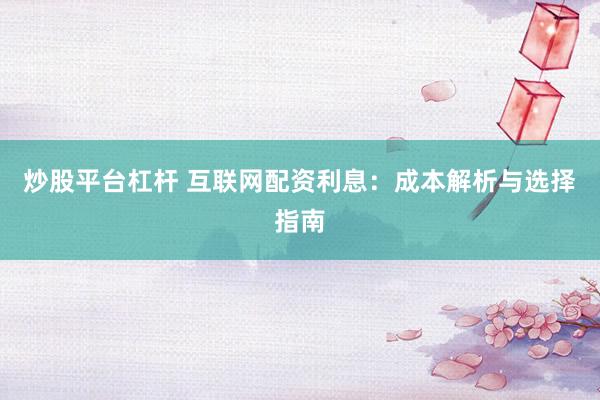 炒股平台杠杆 互联网配资利息：成本解析与选择指南