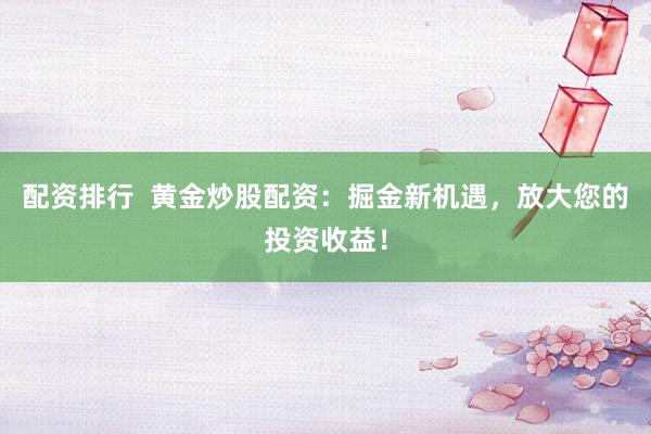 配资排行  黄金炒股配资：掘金新机遇，放大您的投资收益！