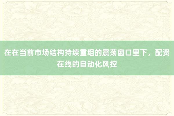 在在当前市场结构持续重组的震荡窗口里下，配资在线的自动化风控