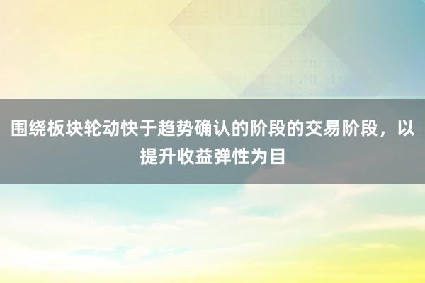 围绕板块轮动快于趋势确认的阶段的交易阶段，以提升收益弹性为目