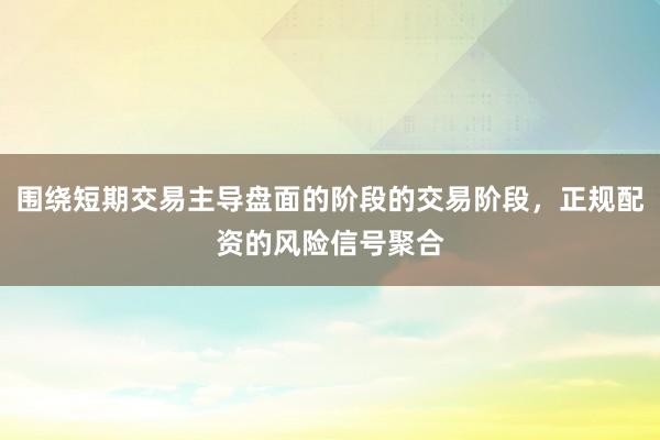 围绕短期交易主导盘面的阶段的交易阶段，正规配资的风险信号聚合