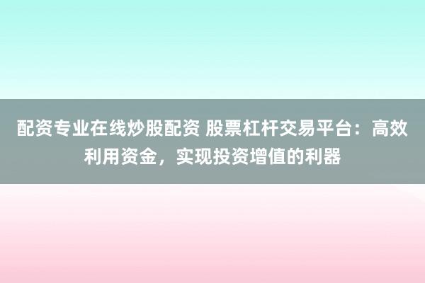 配资专业在线炒股配资 股票杠杆交易平台：高效利用资金，实现投资增值的利器