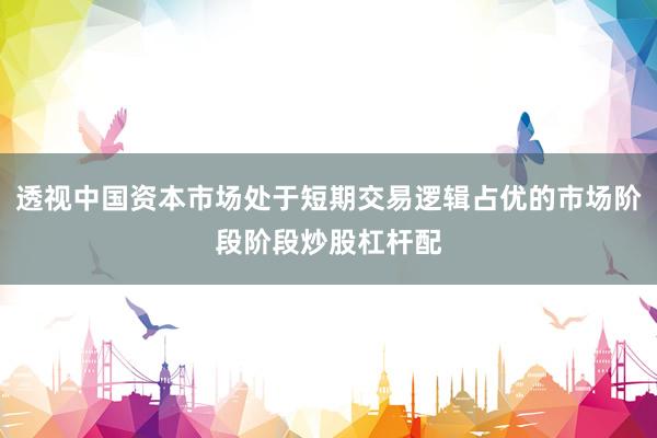 透视中国资本市场处于短期交易逻辑占优的市场阶段阶段炒股杠杆配
