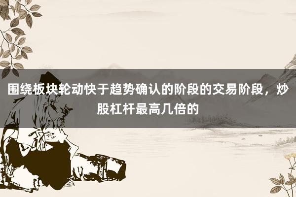 围绕板块轮动快于趋势确认的阶段的交易阶段，炒股杠杆最高几倍的
