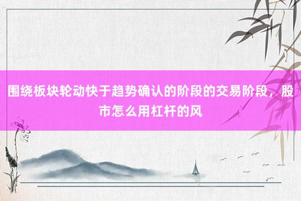 围绕板块轮动快于趋势确认的阶段的交易阶段，股市怎么用杠杆的风