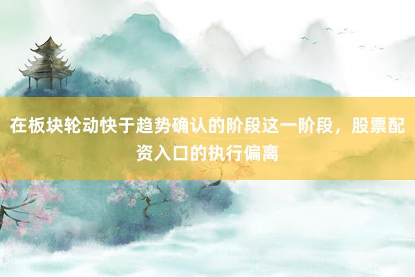 在板块轮动快于趋势确认的阶段这一阶段，股票配资入口的执行偏离