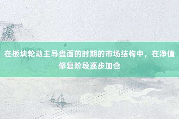 在板块轮动主导盘面的时期的市场结构中，在净值修复阶段逐步加仓