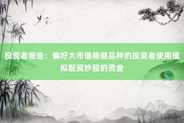 投资者报告：偏好大市值稳健品种的投资者使用模拟配资炒股的资金
