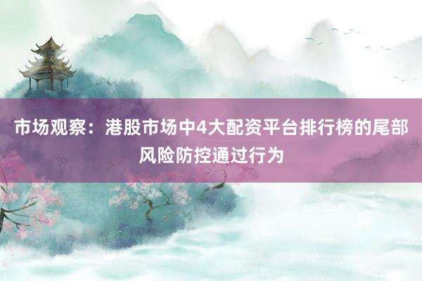 市场观察：港股市场中4大配资平台排行榜的尾部风险防控通过行为